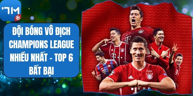 Đội Bóng Vô Địch Champions League Nhiều Nhất - Top 6 Bất Bại